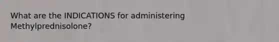 What are the INDICATIONS for administering Methylprednisolone?