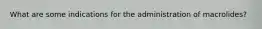 What are some indications for the administration of macrolides?