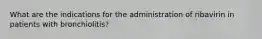 What are the indications for the administration of ribavirin in patients with bronchiolitis?