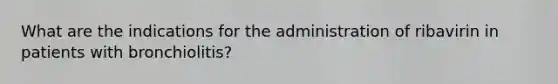 What are the indications for the administration of ribavirin in patients with bronchiolitis?