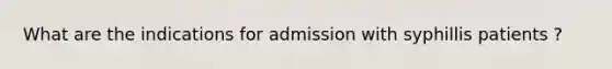 What are the indications for admission with syphillis patients ?