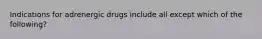 Indications for adrenergic drugs include all except which of the following?