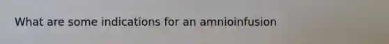 What are some indications for an amnioinfusion