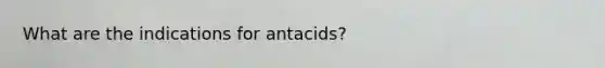 What are the indications for antacids?