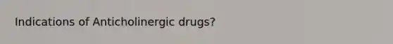 Indications of Anticholinergic drugs?