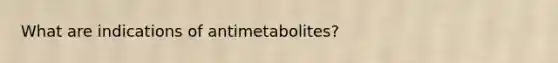 What are indications of antimetabolites?