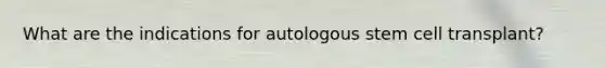 What are the indications for autologous stem cell transplant?