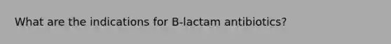 What are the indications for B-lactam antibiotics?