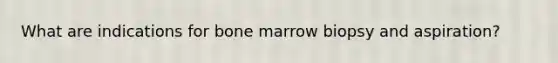 What are indications for bone marrow biopsy and aspiration?