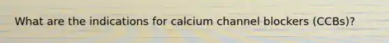 What are the indications for calcium channel blockers (CCBs)?