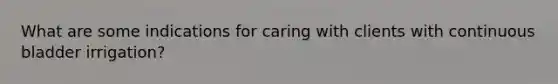 What are some indications for caring with clients with continuous bladder irrigation?