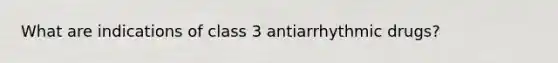 What are indications of class 3 antiarrhythmic drugs?