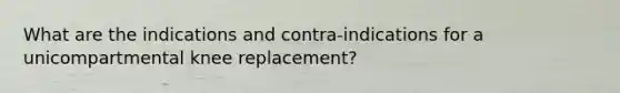 What are the indications and contra-indications for a unicompartmental knee replacement?