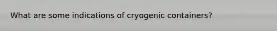 What are some indications of cryogenic containers?