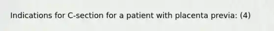 Indications for C-section for a patient with placenta previa: (4)