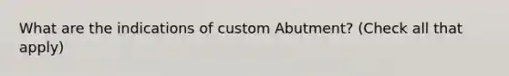 What are the indications of custom Abutment? (Check all that apply)