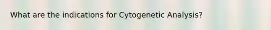 What are the indications for Cytogenetic Analysis?