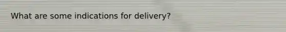 What are some indications for delivery?