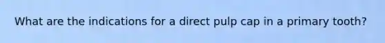 What are the indications for a direct pulp cap in a primary tooth?