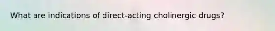 What are indications of direct-acting cholinergic drugs?