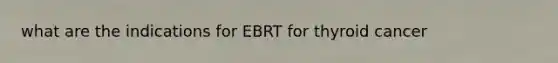 what are the indications for EBRT for thyroid cancer