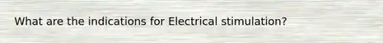 What are the indications for Electrical stimulation?