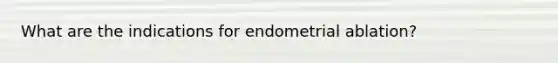 What are the indications for endometrial ablation?