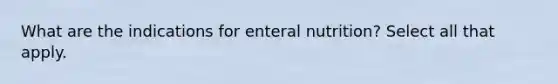 What are the indications for enteral nutrition? Select all that apply.