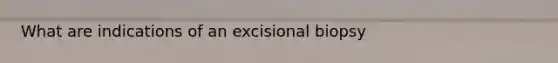 What are indications of an excisional biopsy