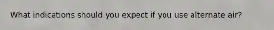 What indications should you expect if you use alternate air?