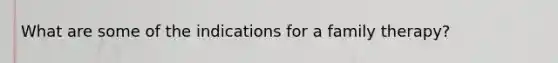 What are some of the indications for a family therapy?