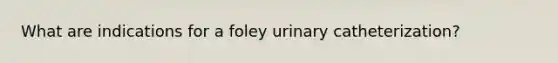 What are indications for a foley urinary catheterization?