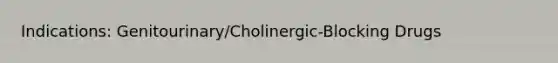 Indications: Genitourinary/Cholinergic-Blocking Drugs