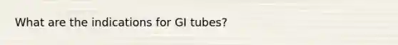 What are the indications for GI tubes?