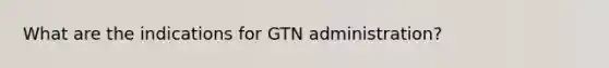 What are the indications for GTN administration?