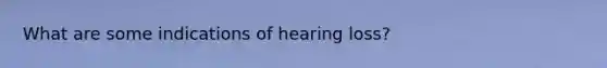 What are some indications of hearing loss?