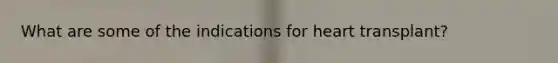 What are some of the indications for heart transplant?