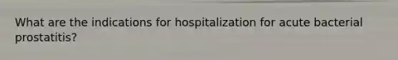 What are the indications for hospitalization for acute bacterial prostatitis?