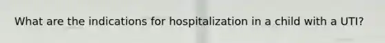 What are the indications for hospitalization in a child with a UTI?