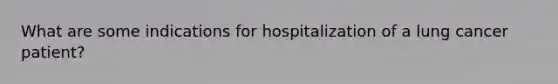 What are some indications for hospitalization of a lung cancer patient?