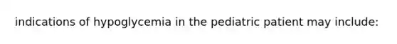 indications of hypoglycemia in the pediatric patient may include: