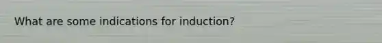 What are some indications for induction?