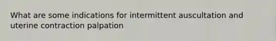 What are some indications for intermittent auscultation and uterine contraction palpation