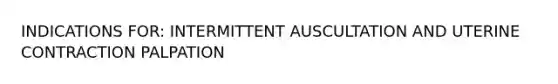 INDICATIONS FOR: INTERMITTENT AUSCULTATION AND UTERINE CONTRACTION PALPATION