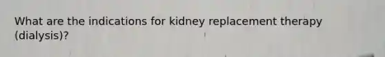 What are the indications for kidney replacement therapy (dialysis)?