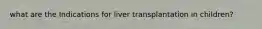what are the Indications for liver transplantation in children?