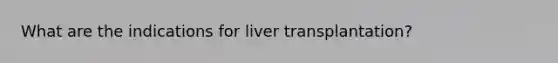 What are the indications for liver transplantation?