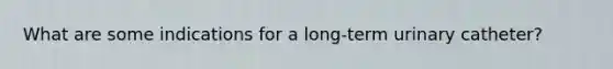 What are some indications for a long-term urinary catheter?