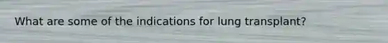 What are some of the indications for lung transplant?