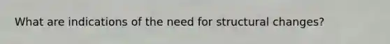 What are indications of the need for structural changes?